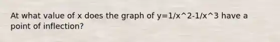 At what value of x does the graph of y=1/x^2-1/x^3 have a point of inflection?