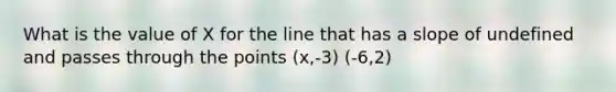 What is the value of X for the line that has a slope of undefined and passes through the points (x,-3) (-6,2)