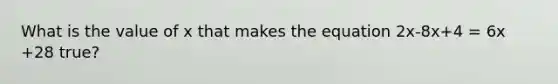 What is the value of x that makes the equation 2x-8x+4 = 6x +28 true?