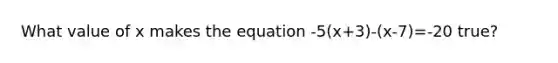 What value of x makes the equation -5(x+3)-(x-7)=-20 true?