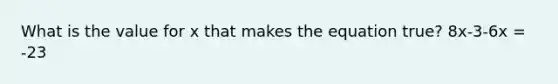 What is the value for x that makes the equation true? 8x-3-6x = -23