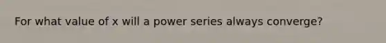 For what value of x will a power series always converge?