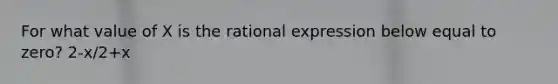 For what value of X is the rational expression below equal to zero? 2-x/2+x