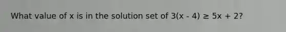 What value of x is in the solution set of 3(x - 4) ≥ 5x + 2?