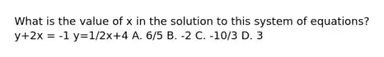 What is the value of x in the solution to this system of equations? y+2x = -1 y=1/2x+4 A. 6/5 B. -2 C. -10/3 D. 3