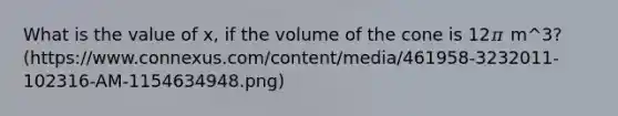 What is the value of x, if the volume of the cone is 12𝜋 m^3? (https://www.connexus.com/content/media/461958-3232011-102316-AM-1154634948.png)