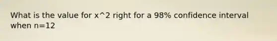 What is the value for x^2 right for a 98% confidence interval when n=12