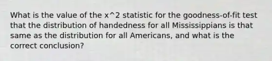 What is the value of the x^2 statistic for the goodness-of-fit test that the distribution of handedness for all Mississippians is that same as the distribution for all Americans, and what is the correct conclusion?