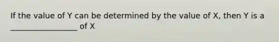 If the value of Y can be determined by the value of X, then Y is a _________________ of X
