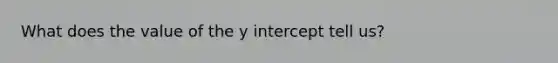 What does the value of the y intercept tell us?