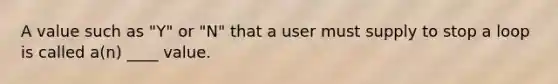 A value such as "Y" or "N" that a user must supply to stop a loop is called a(n) ____ value.