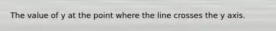 The value of y at the point where the line crosses the y axis.