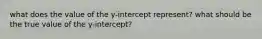 what does the value of the y-intercept represent? what should be the true value of the y-intercept?