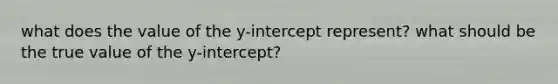 what does the value of the y-intercept represent? what should be the true value of the y-intercept?