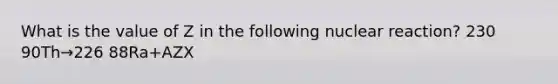 What is the value of Z in the following nuclear reaction? 230 90Th→226 88Ra+AZX