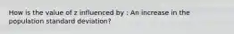 How is the value of z influenced by : An increase in the population standard deviation?