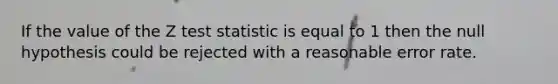 If the value of the Z test statistic is equal to 1 then the null hypothesis could be rejected with a reasonable error rate.