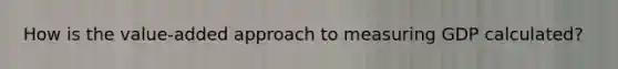 How is the value-added approach to measuring GDP calculated?