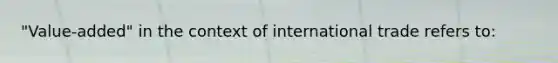 "Value-added" in the context of international trade refers to: