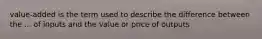 value-added is the term used to describe the difference between the ... of inputs and the value or price of outputs