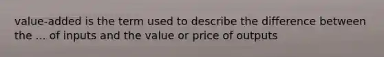 value-added is the term used to describe the difference between the ... of inputs and the value or price of outputs