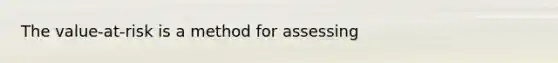 The value-at-risk is a method for assessing