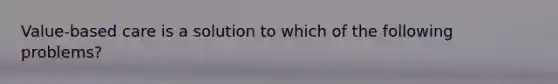 Value-based care is a solution to which of the following problems?