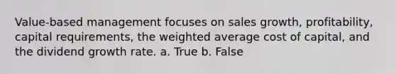 Value-based management focuses on sales growth, profitability, capital requirements, the weighted average cost of capital, and the dividend growth rate. a. True b. False