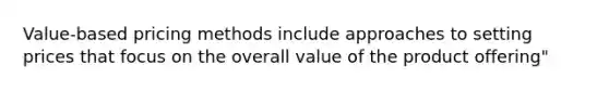 Value-based pricing methods include approaches to setting prices that focus on the overall value of the product offering"