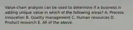 ​Value-chain analysis can be used to determine if a business is adding unique value in which of the following​ areas? A. Process innovation B. Quality management C. Human resources D. Product research E. All of the above