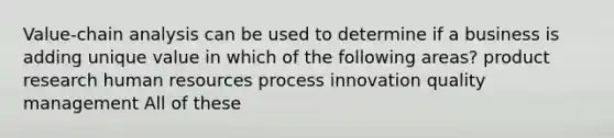 Value-chain analysis can be used to determine if a business is adding unique value in which of the following areas? product research human resources process innovation quality management All of these