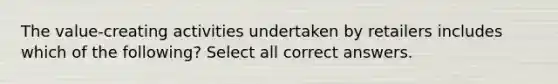 The value-creating activities undertaken by retailers includes which of the following? Select all correct answers.