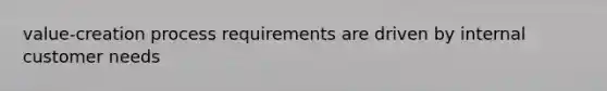 value-creation process requirements are driven by internal customer needs