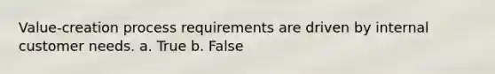 Value-creation process requirements are driven by internal customer needs. a. True b. False