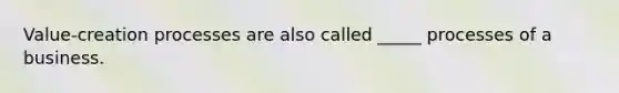 Value-creation processes are also called _____ processes of a business.