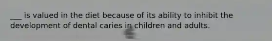 ___ is valued in the diet because of its ability to inhibit the development of dental caries in children and adults.