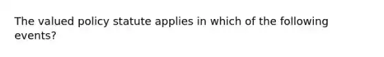 The valued policy statute applies in which of the following events?