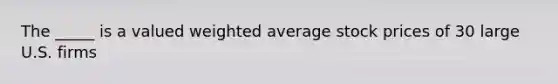 The _____ is a valued weighted average stock prices of 30 large U.S. firms