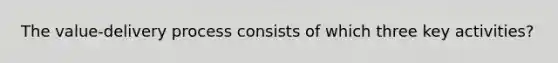 The​ value-delivery process consists of which three key​ activities?