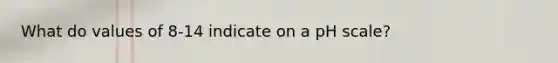 What do values of 8-14 indicate on a pH scale?