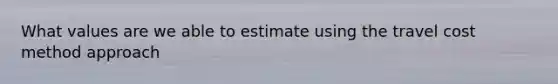 What values are we able to estimate using the travel cost method approach