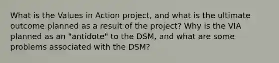 What is the Values in Action project, and what is the ultimate outcome planned as a result of the project? Why is the VIA planned as an "antidote" to the DSM, and what are some problems associated with the DSM?