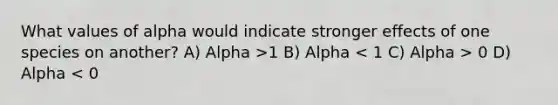 What values of alpha would indicate stronger effects of one species on another? A) Alpha >1 B) Alpha 0 D) Alpha < 0