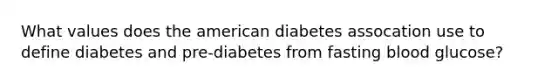 What values does the american diabetes assocation use to define diabetes and pre-diabetes from fasting blood glucose?