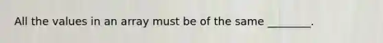 All the values in an array must be of the same ________.