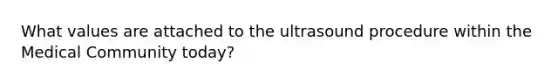 What values are attached to the ultrasound procedure within the Medical Community today?