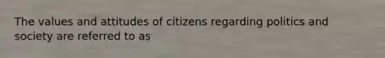 The values and attitudes of citizens regarding politics and society are referred to as