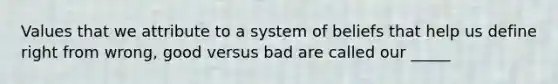 Values that we attribute to a system of beliefs that help us define right from wrong, good versus bad are called our _____