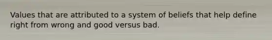 Values that are attributed to a system of beliefs that help define right from wrong and good versus bad.