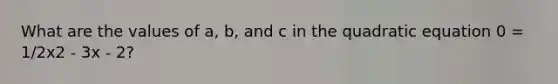 What are the values of a, b, and c in the quadratic equation 0 = 1/2x2 - 3x - 2?